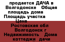 продается ДАЧА в Волгодонске › Общая площадь дома ­ 70 › Площадь участка ­ 500 › Цена ­ 600 000 - Ростовская обл., Волгодонск г. Недвижимость » Дома, коттеджи, дачи продажа   . Ростовская обл.,Волгодонск г.